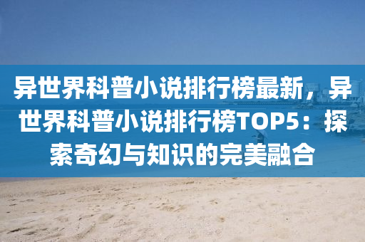 異世界科普小說(shuō)排行榜最新，異世界科普小說(shuō)排行榜TOP5：探索奇幻與知識(shí)的完美融合液壓動(dòng)力機(jī)械,元件制造