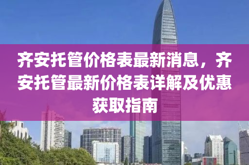 齊安托管價格表最新消息，齊安托管最新價格表詳解及優(yōu)惠獲取指南液壓動力機械,元件制造