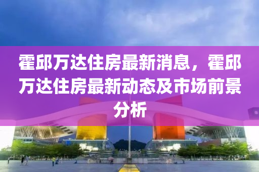 霍邱萬達(dá)住房最新消息，霍邱萬達(dá)住房最新動(dòng)態(tài)及市場(chǎng)前景分析液壓動(dòng)力機(jī)械,元件制造