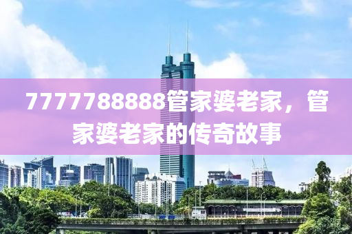 7777788888管家婆老家，管家婆老家的傳奇故事