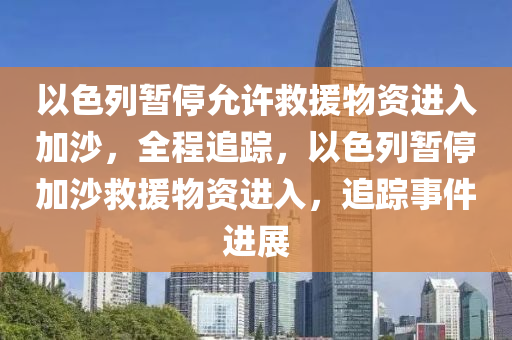 以色列暫停允許救援物資進(jìn)入加沙，全程追蹤，以色列暫停加沙救援物資進(jìn)入，追蹤事件進(jìn)展液壓動(dòng)力機(jī)械,元件制造