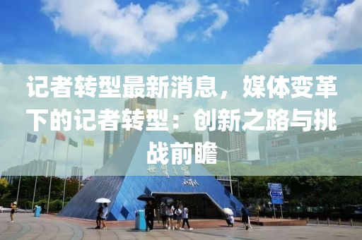 記者轉型最新消息，媒體變革下的記者轉型：創(chuàng)新之路與挑戰(zhàn)前瞻液壓動力機械,元件制造