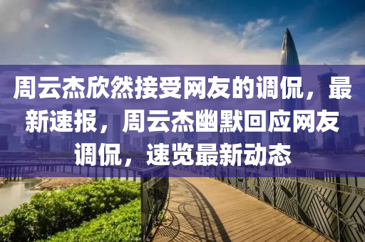 周云杰欣然接受網(wǎng)友的調侃，最液壓動力機械,元件制造新速報，周云杰幽默回應網(wǎng)友調侃，速覽最新動態(tài)