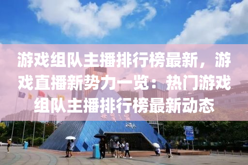 游戲組隊(duì)主播排行榜最新，游戲直播新勢(shì)力一覽：熱門(mén)游戲組隊(duì)主播排行榜最新動(dòng)態(tài)液壓動(dòng)力機(jī)械,元件制造