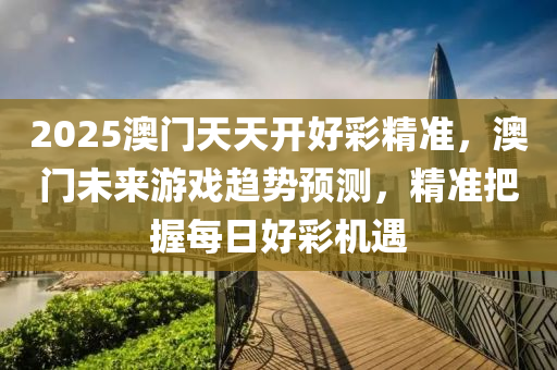 2025澳門天天開好彩精準(zhǔn)，澳門未來游戲趨勢預(yù)測，精準(zhǔn)把握每日好彩機(jī)遇液壓動(dòng)力機(jī)械,元件制造