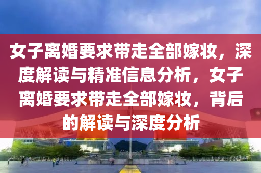 女子離婚要求帶走全部嫁妝，深度解讀與精準信息分析，女子離婚要求帶走全部嫁妝，背后的解液壓動力機械,元件制造讀與深度分析