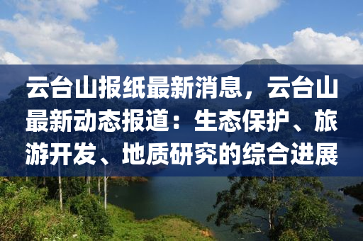 云臺山報(bào)紙最新消息，云臺山最新動態(tài)報(bào)道：生態(tài)液壓動力機(jī)械,元件制造保護(hù)、旅游開發(fā)、地質(zhì)研究的綜合進(jìn)展
