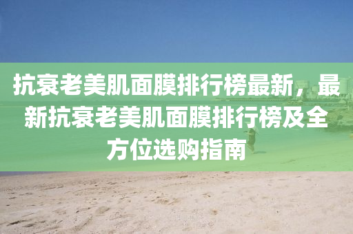 抗衰老美肌面膜排行榜最新，最新抗衰老美肌面膜排行榜及全方位選購指南液壓動力機械,元件制造