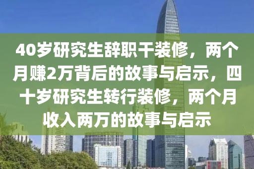 40歲研究生辭職干裝修，兩個月賺2萬背后的故事與啟示，四十歲研究生轉(zhuǎn)行裝修，兩個月收入兩萬的液壓動力機械,元件制造故事與啟示