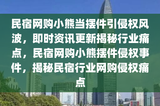 民宿網(wǎng)購小熊當擺件引侵權(quán)風波，即時資訊更新液壓動力機械,元件制造揭秘行業(yè)痛點，民宿網(wǎng)購小熊擺件侵權(quán)事件，揭秘民宿行業(yè)網(wǎng)購侵權(quán)痛點