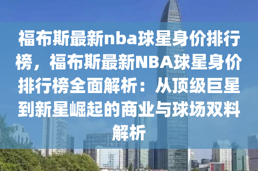 福布斯最新nba球星身價(jià)排行榜，福布斯最新NBA球星身價(jià)排行榜全面解析：從頂級(jí)巨星到新星崛起的商業(yè)與球場(chǎng)雙料解析液壓動(dòng)力機(jī)械,元件制造