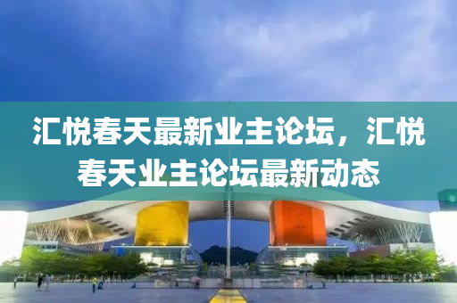 匯悅春天最新業(yè)主論壇，匯悅春天業(yè)主論壇最新動(dòng)態(tài)