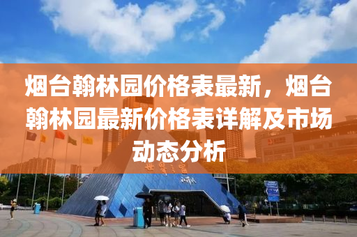 煙臺翰林園價格表最新，煙臺翰林園最新價格表詳解及市場動態(tài)分析液壓動力機械,元件制造