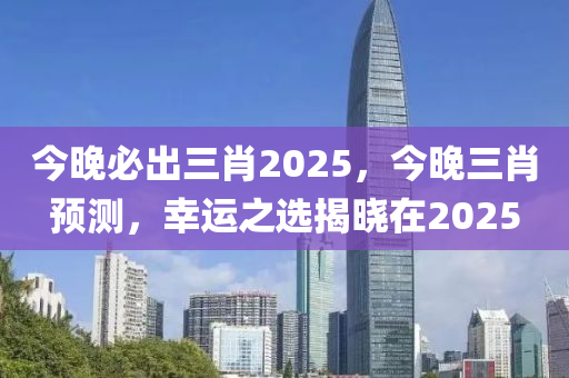 今晚必出三肖2025，今晚三肖預(yù)測(cè)，幸運(yùn)之選揭曉在2025