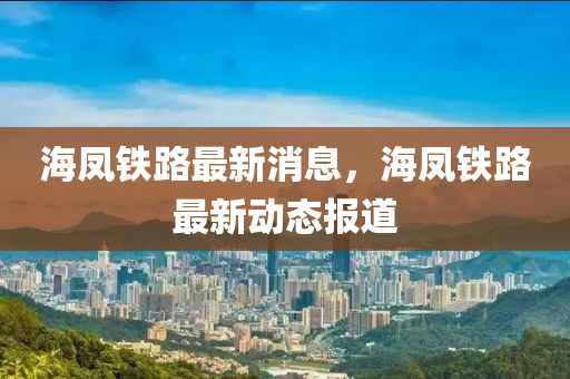 海鳳鐵路最新消息，海鳳鐵路最新動態(tài)報道液壓動力機(jī)械,元件制造