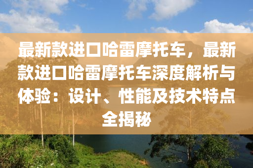 最新款進(jìn)口哈雷摩托車，最新款進(jìn)口液壓動力機(jī)械,元件制造哈雷摩托車深度解析與體驗：設(shè)計、性能及技術(shù)特點(diǎn)全揭秘