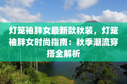 燈籠袖液壓動力機(jī)械,元件制造胖女最新款秋裝，燈籠袖胖女時尚指南：秋季潮流穿搭全解析