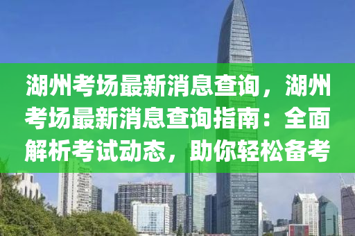 湖州考場最新消息查詢，湖州考場最新消息查詢指液壓動力機(jī)械,元件制造南：全面解析考試動態(tài)，助你輕松備考