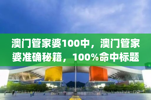 澳門(mén)管家婆100中，澳門(mén)管家婆準(zhǔn)確秘籍，100%命中標(biāo)題