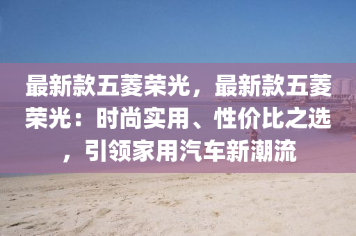 最新款五菱榮光，最新款五菱榮光：時尚實用、性價比之選，引領(lǐng)家用汽車新潮流液壓動力機械,元件制造