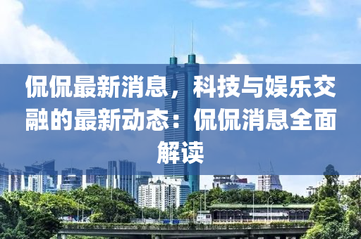 侃侃最新消息，科技與娛樂交融的最新動態(tài)：侃侃消息全面解讀液壓動力機(jī)械,元件制造