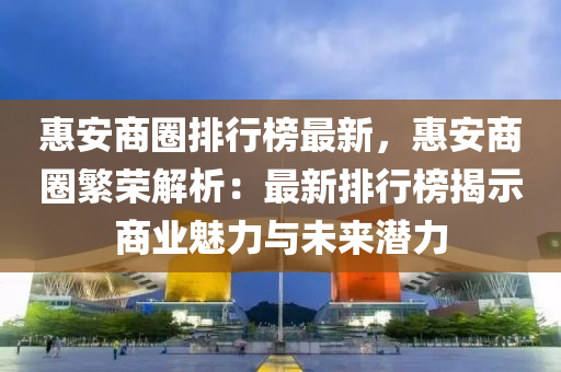 惠安商圈排行榜最新，惠安商圈繁榮解析：最新排行榜揭示商業(yè)魅力與未來潛力液壓動力機械,元件制造