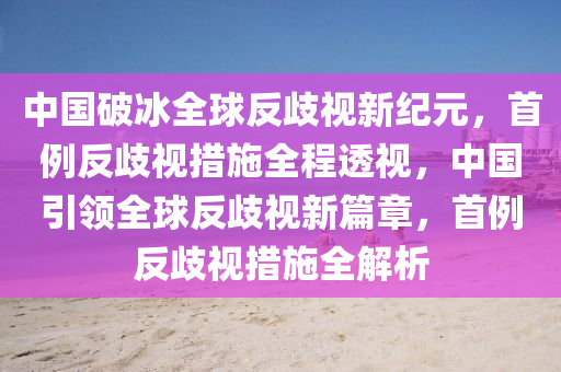 中國(guó)破冰全球反歧視新紀(jì)元，首例反歧視措施全程透視，中國(guó)引領(lǐng)全球反歧視新篇章，首例反歧視措施全解析液壓動(dòng)力機(jī)械,元件制造