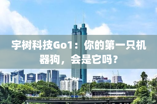 宇樹科技Go1：你液壓動力機械,元件制造的第一只機器狗，會是它嗎？
