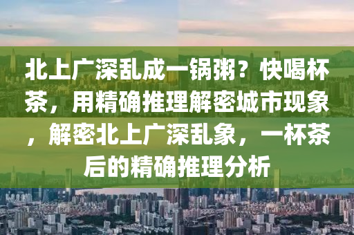 北上廣深亂成一鍋粥？快喝杯茶，用精確推理解密城市現(xiàn)象，解密北上廣深亂象，一杯茶后的精確推理分析液壓動力機械,元件制造