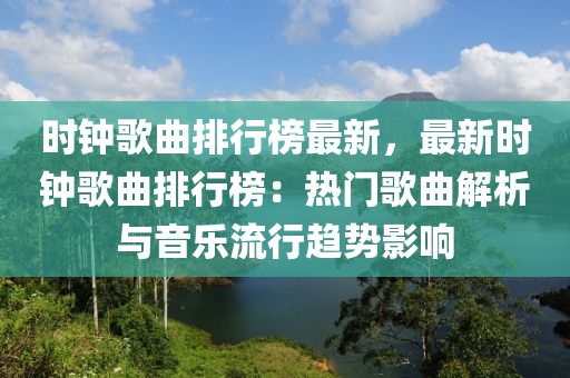 時(shí)鐘歌曲排行榜最新，最新時(shí)鐘歌曲排行榜：熱門歌曲解析與音樂流行趨勢(shì)影液壓動(dòng)力機(jī)械,元件制造響