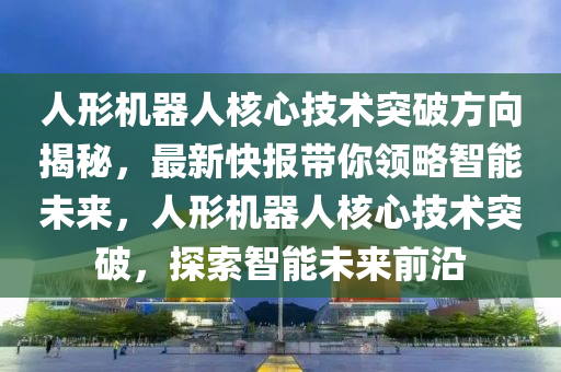 人形機(jī)器人核心技術(shù)突破方向揭秘，最新快報(bào)帶你領(lǐng)略智能未來(lái)，人形機(jī)器人核心技術(shù)突破，探索智能未來(lái)前沿液壓動(dòng)力機(jī)械,元件制造