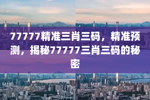 77777精準三肖三碼，精準預(yù)測，揭秘77777三肖三碼的秘密