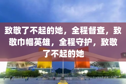 致敬了不起的她，全程督查，致敬巾幗英雄，全程守護，致敬了不起的她液壓動力機械,元件制造