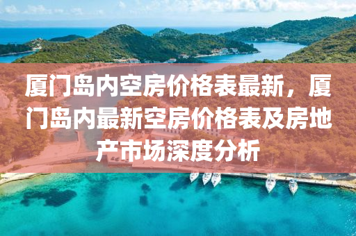 廈門島內(nèi)空房價(jià)格表最新，廈門島內(nèi)最新空房價(jià)格表及房地產(chǎn)市場深度分析液壓動力機(jī)械,元件制造