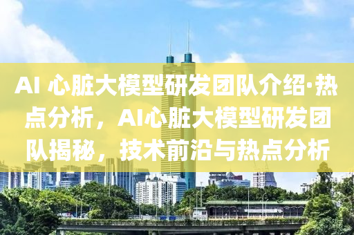 AI 心臟大模型研發(fā)團(tuán)隊(duì)介紹·熱點(diǎn)分析，AI心臟大模型研發(fā)團(tuán)隊(duì)揭秘，技術(shù)前沿液壓動(dòng)力機(jī)械,元件制造與熱點(diǎn)分析