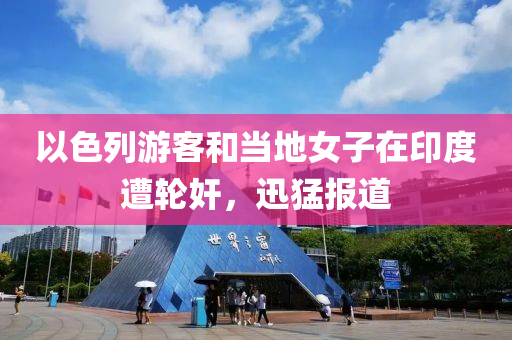 以色列游客和當?shù)嘏釉谟《仍廨喖橐簤簞恿C械,元件制造，迅猛報道