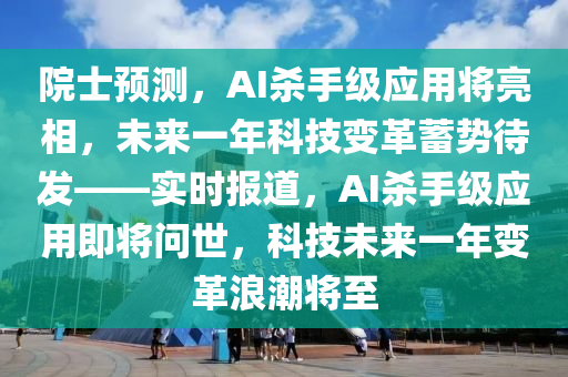 院士預(yù)測，AI殺手級應(yīng)用將亮相，未來一年科技變革蓄勢待發(fā)——實(shí)時(shí)報(bào)道，AI殺手級應(yīng)用即將問世，科技未來一年變革浪潮將至液壓動力機(jī)械,元件制造