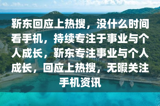 靳東回應上熱搜，沒什么時間看手機，持續(xù)專注于事業(yè)與個人成長，靳東專注事業(yè)與個人成長，回應上熱搜，無液壓動力機械,元件制造暇關注手機資訊