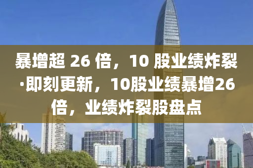 暴增超 26 倍，10 股業(yè)績(jī)炸裂·即刻更新，10股業(yè)績(jī)暴增26倍，業(yè)績(jī)炸裂股盤(pán)點(diǎn)液壓動(dòng)力機(jī)械,元件制造