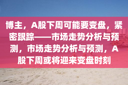 博主，A股下周可能要變盤，緊密跟蹤——市場走勢分析與預(yù)測，市場走勢分析與預(yù)測，A股下周或?qū)⒂瓉碜儽P時刻液壓動力機(jī)械,元件制造