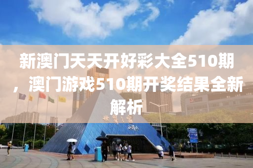 新澳門天天開好彩大全510期，澳門游戲510期開獎(jiǎng)結(jié)果全新解析