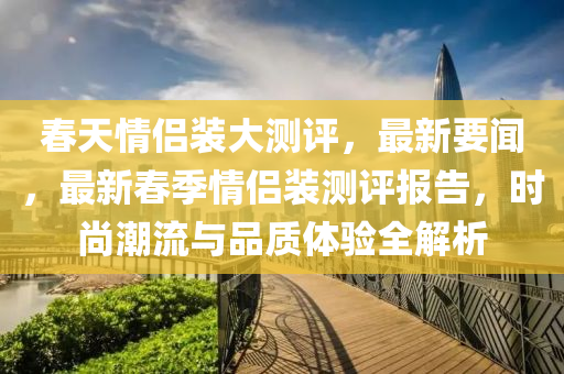 液壓動(dòng)力機(jī)械,元件制造春天情侶裝大測(cè)評(píng)，最新要聞，最新春季情侶裝測(cè)評(píng)報(bào)告，時(shí)尚潮流與品質(zhì)體驗(yàn)全解析