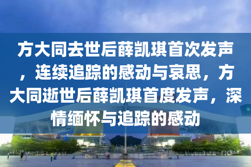 方大同去世后液壓動(dòng)力機(jī)械,元件制造薛凱琪首次發(fā)聲，連續(xù)追蹤的感動(dòng)與哀思，方大同逝世后薛凱琪首度發(fā)聲，深情緬懷與追蹤的感動(dòng)