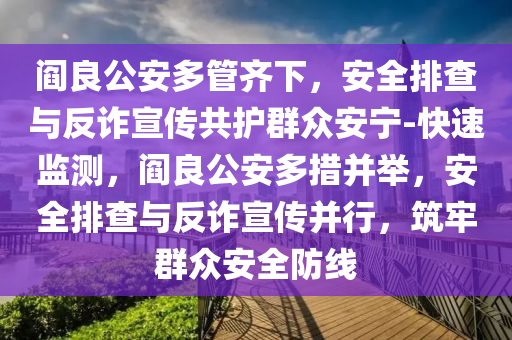 液壓動(dòng)力機(jī)械,元件制造閻良公安多管齊下，安全排查與反詐宣傳共護(hù)群眾安寧-快速監(jiān)測(cè)，閻良公安多措并舉，安全排查與反詐宣傳并行，筑牢群眾安全防線