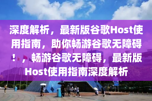 深度解析，最新版谷歌Host使用指南，助你暢游谷歌無障礙！，暢游谷歌無障礙，最新版Host使用指南深度解析液壓動力機(jī)械,元件制造