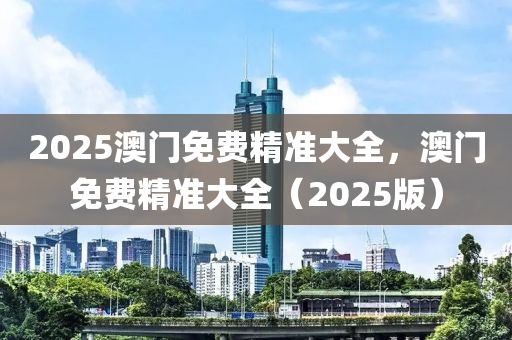 2025澳門免費(fèi)精準(zhǔn)大全，澳門免費(fèi)精準(zhǔn)大全（2025版）