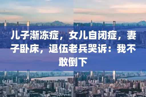 兒子漸凍癥，女兒自閉癥，妻子臥床，退伍老兵哭訴：我不敢倒下液壓動力機(jī)械,元件制造