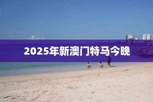 2025年新澳門特馬今晚