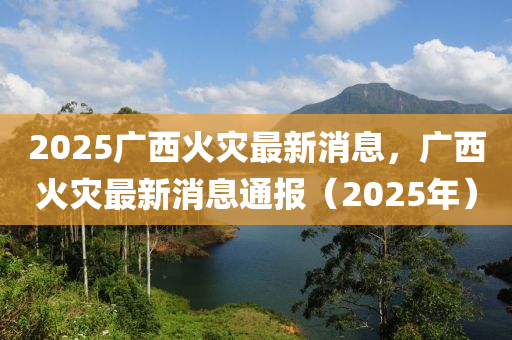2025廣西液壓動力機械,元件制造火災(zāi)最新消息，廣西火災(zāi)最新消息通報（2025年）