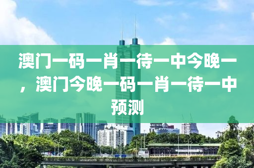 澳門一碼一肖一待一中今晚一，澳門今晚一碼一肖一待一中預(yù)測(cè)